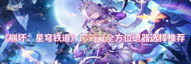 《崩坏：星穹铁道》那刻夏全方位遗器选择推荐