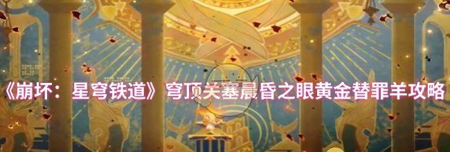 《崩坏：星穹铁道》穹顶关塞晨昏之眼黄金替罪羊攻略