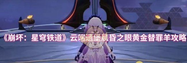 《崩坏：星穹铁道》云端遗堡晨昏之眼黄金替罪羊攻略