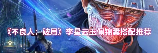 《不良人：破局》李星云玉佩锦囊搭配推荐