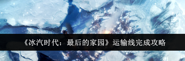 《冰汽时代：最后的家园》运输线完成攻略