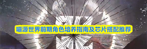 嘣源世界前期角色培养指南及芯片搭配推荐