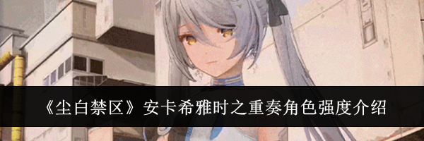 《尘白禁区》安卡希雅时之重奏角色强度介绍
