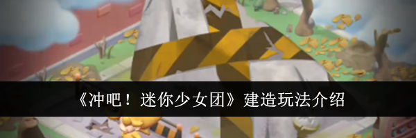 《冲吧！迷你少女团》建造玩法介绍