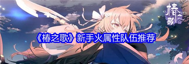 《椿之歌》新手火属性队伍推荐