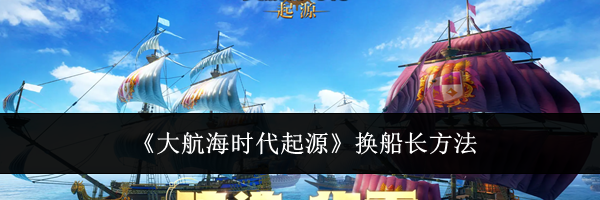 《大航海时代起源》换船长方法