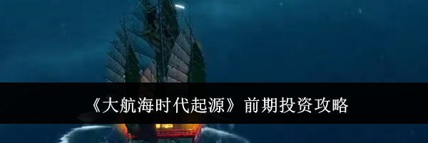 《大航海时代起源》前期投资攻略