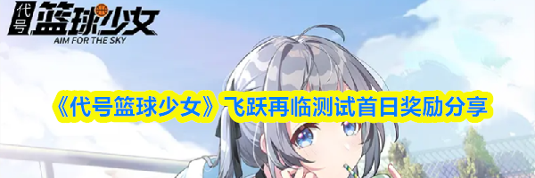 《代号篮球少女》飞跃再临测试首日奖励分享