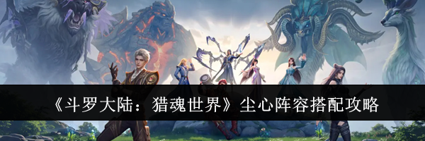 《斗罗大陆：猎魂世界》尘心阵容搭配攻略