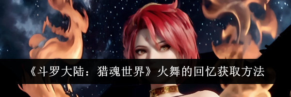 《斗罗大陆：猎魂世界》火舞的回忆获取方法