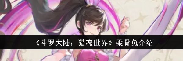 《斗罗大陆：猎魂世界》柔骨兔介绍