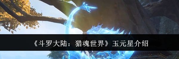 《斗罗大陆:猎魂世界》玉元星介绍