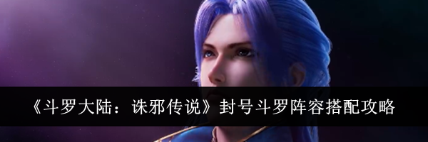 《斗罗大陆:诛邪传说》封号斗罗阵容搭配攻略