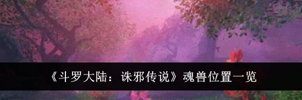 《斗罗大陆:诛邪传说》魂兽位置一览