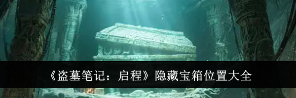 《盗墓笔记:启程》隐藏宝箱位置大全