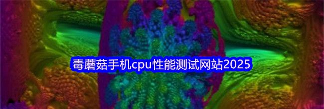 毒蘑菇手机cpu性能测试网站2025