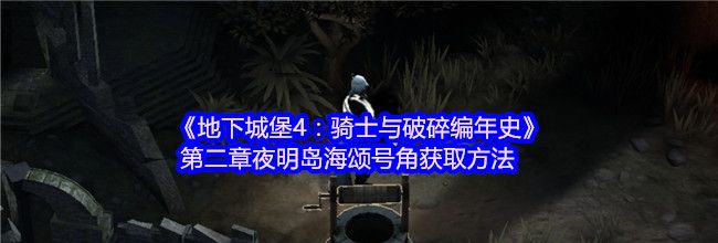 《地下城堡4：骑士与破碎编年史》第二章夜明岛海颂号角获取方法