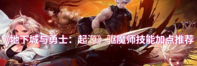 《地下城与勇士：起源》驱魔师技能加点推荐