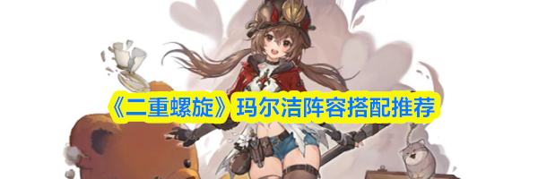 《二重螺旋》玛尔洁阵容搭配推荐