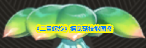 《二重螺旋》摇曳菇技能图鉴
