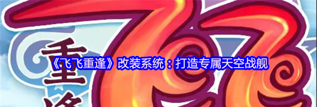 《飞飞重逢》改装系统：打造专属天空战舰