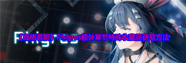 《扉格若斯》Phigros额外章节特殊收藏品获取方法