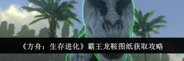 《方舟：生存进化》霸王龙鞍图纸获取攻略