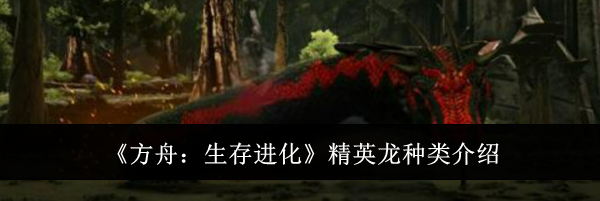 《方舟：生存进化》精英龙种类介绍