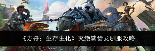 《方舟：生存进化》灭绝鲨齿龙驯服攻略