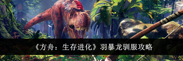 《方舟：生存进化》羽暴龙驯服攻略
