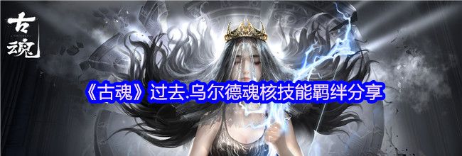 《古魂》过去.乌尔德魂核技能羁绊分享