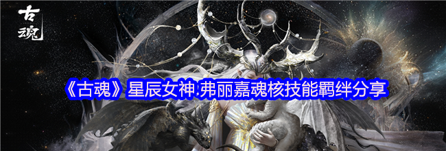 《古魂》星辰女神.弗丽嘉魂核技能羁绊分享