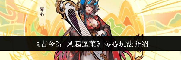 《古今2：风起蓬莱》琴心玩法介绍