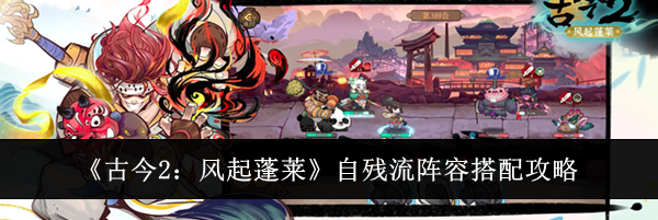 《古今2：风起蓬莱》自残流阵容搭配攻略