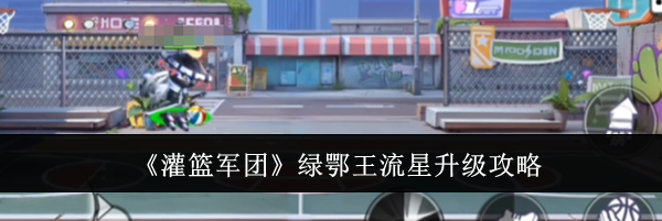 《灌篮军团》绿鄂王流星升级攻略