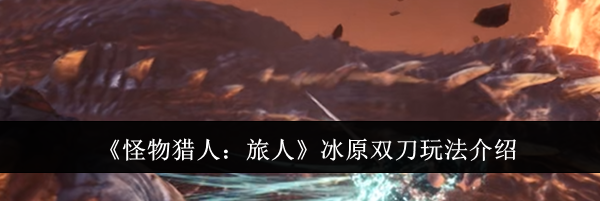 《怪物猎人:旅人》冰原双刀玩法介绍