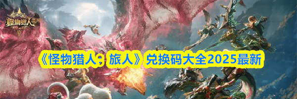 《怪物猎人：旅人》兑换码大全2025最新