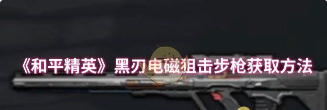 《和平精英》黑刃电磁狙击步枪获取方法