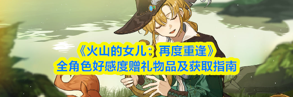 《火山的女儿:再度重逢》全角色好感度赠礼物品及获取指南