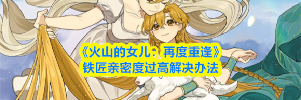 《火山的女儿：再度重逢》铁匠亲密度过高解决办法