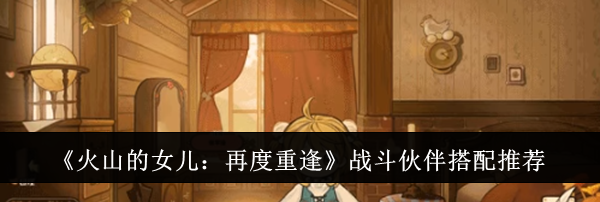 《火山的女儿:再度重逢》战斗伙伴搭配推荐