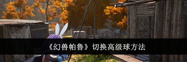 《幻兽帕鲁》切换高级球方法