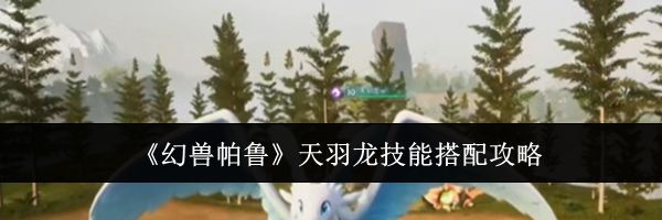 《幻兽帕鲁》天羽龙技能搭配攻略