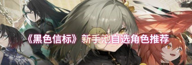 《黑色信标》新手池自选角色推荐