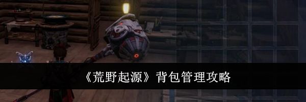 《荒野起源》背包管理攻略