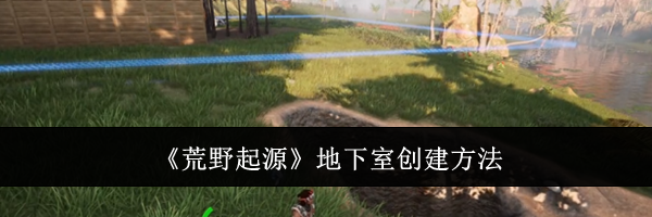 《荒野起源》地下室创建方法