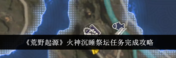 《荒野起源》火神沉睡祭坛任务完成攻略