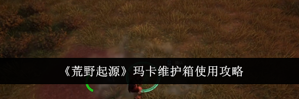 《荒野起源》玛卡维护箱使用攻略