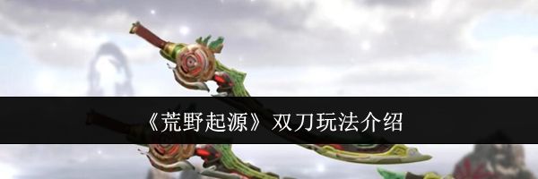 《荒野起源》双刀玩法介绍