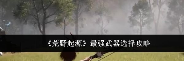 《荒野起源》最强武器选择攻略